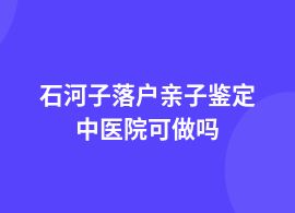 石河子落戶親子鑒定是去醫(yī)院做嗎