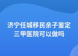 濟(jì)寧任城移民親子鑒定的醫(yī)院有哪些